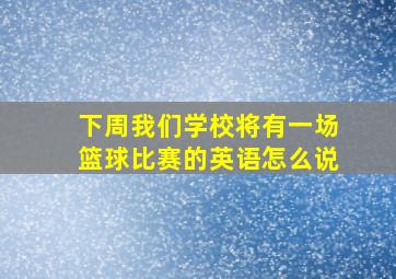 下周我们学校将有一场篮球比赛的英语怎么说