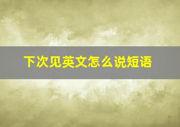 下次见英文怎么说短语