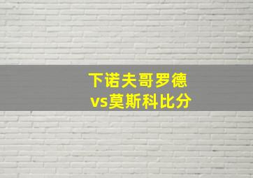 下诺夫哥罗德vs莫斯科比分