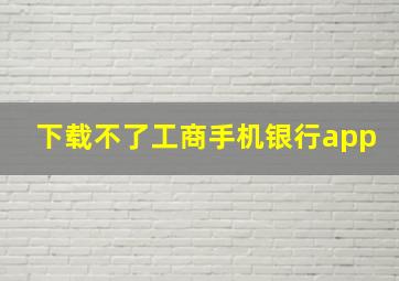 下载不了工商手机银行app