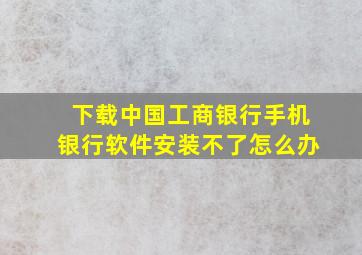 下载中国工商银行手机银行软件安装不了怎么办