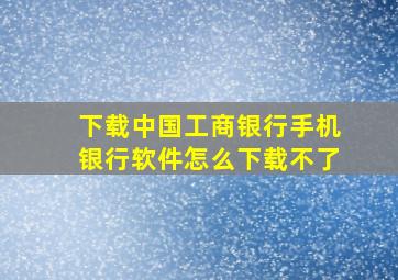 下载中国工商银行手机银行软件怎么下载不了