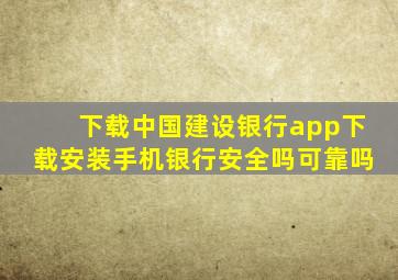 下载中国建设银行app下载安装手机银行安全吗可靠吗