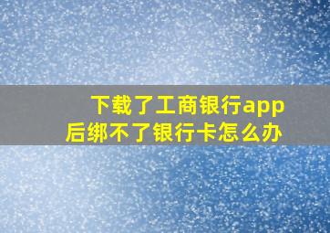 下载了工商银行app后绑不了银行卡怎么办