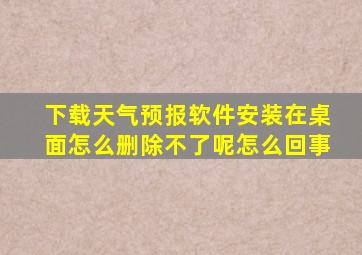 下载天气预报软件安装在桌面怎么删除不了呢怎么回事