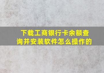 下载工商银行卡余额查询并安装软件怎么操作的