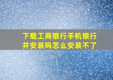 下载工商银行手机银行并安装吗怎么安装不了