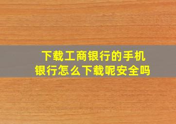 下载工商银行的手机银行怎么下载呢安全吗