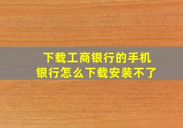 下载工商银行的手机银行怎么下载安装不了