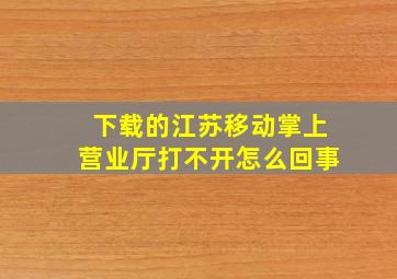 下载的江苏移动掌上营业厅打不开怎么回事