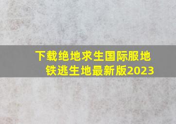 下载绝地求生国际服地铁逃生地最新版2023