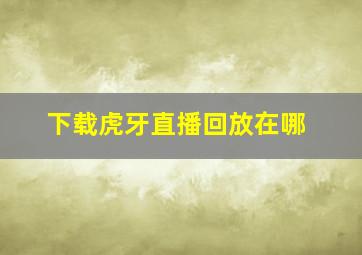 下载虎牙直播回放在哪