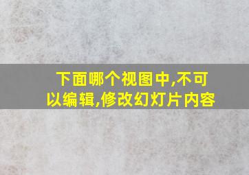 下面哪个视图中,不可以编辑,修改幻灯片内容