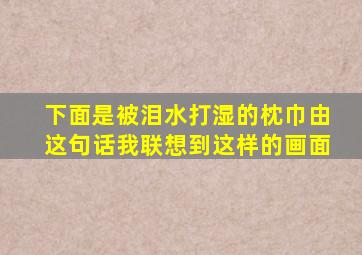 下面是被泪水打湿的枕巾由这句话我联想到这样的画面