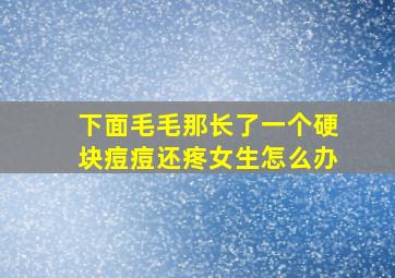 下面毛毛那长了一个硬块痘痘还疼女生怎么办