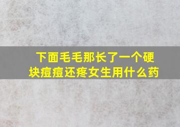 下面毛毛那长了一个硬块痘痘还疼女生用什么药