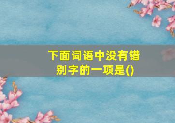 下面词语中没有错别字的一项是()