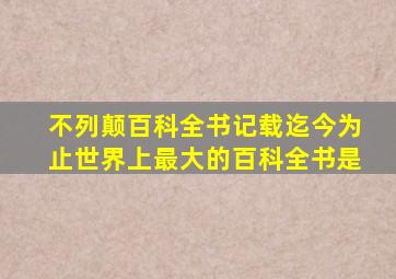 不列颠百科全书记载迄今为止世界上最大的百科全书是