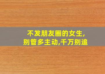 不发朋友圈的女生,别管多主动,千万别追