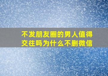 不发朋友圈的男人值得交往吗为什么不删微信