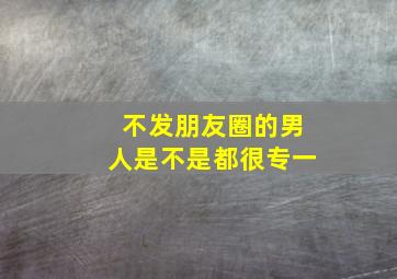 不发朋友圈的男人是不是都很专一