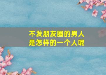 不发朋友圈的男人是怎样的一个人呢