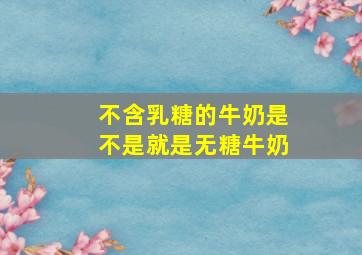 不含乳糖的牛奶是不是就是无糖牛奶