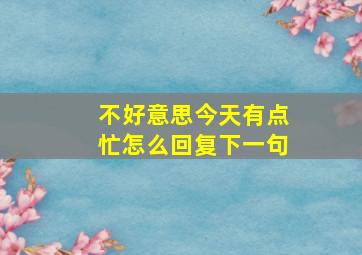 不好意思今天有点忙怎么回复下一句