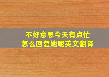 不好意思今天有点忙怎么回复她呢英文翻译