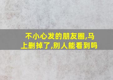 不小心发的朋友圈,马上删掉了,别人能看到吗