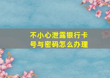 不小心泄露银行卡号与密码怎么办理