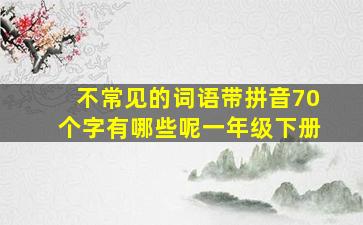 不常见的词语带拼音70个字有哪些呢一年级下册