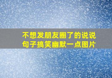 不想发朋友圈了的说说句子搞笑幽默一点图片