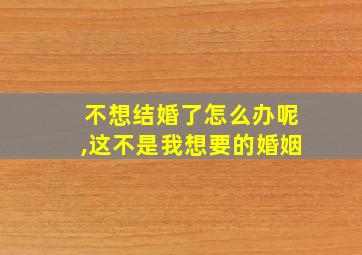 不想结婚了怎么办呢,这不是我想要的婚姻