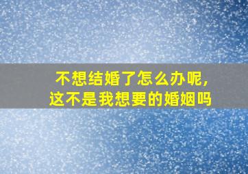 不想结婚了怎么办呢,这不是我想要的婚姻吗