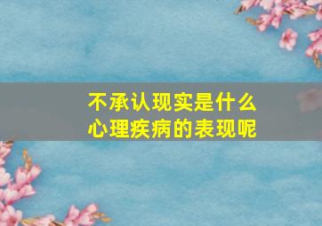 不承认现实是什么心理疾病的表现呢