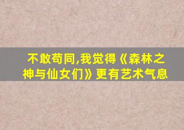 不敢苟同,我觉得《森林之神与仙女们》更有艺术气息