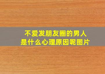 不爱发朋友圈的男人是什么心理原因呢图片