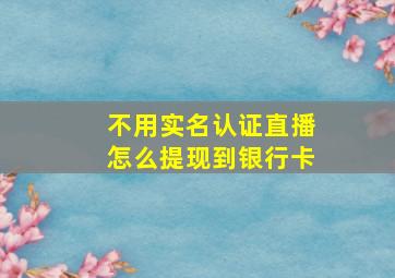 不用实名认证直播怎么提现到银行卡