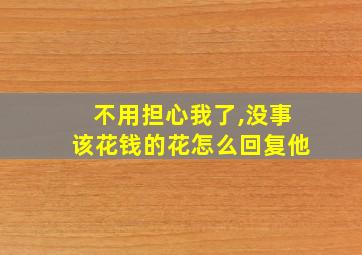 不用担心我了,没事该花钱的花怎么回复他