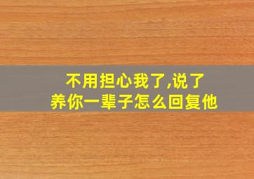 不用担心我了,说了养你一辈子怎么回复他