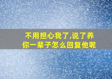 不用担心我了,说了养你一辈子怎么回复他呢