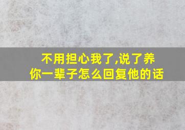 不用担心我了,说了养你一辈子怎么回复他的话