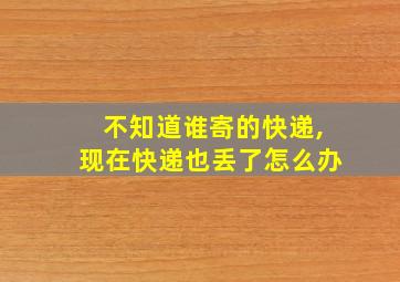 不知道谁寄的快递,现在快递也丢了怎么办