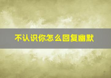 不认识你怎么回复幽默