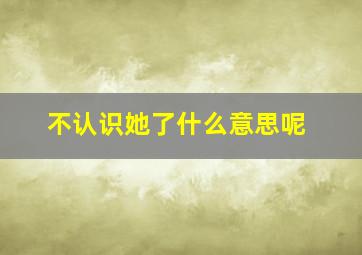 不认识她了什么意思呢