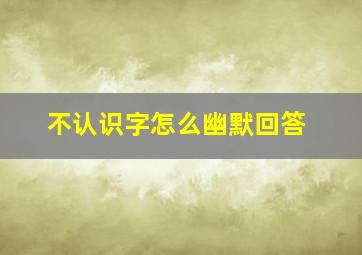 不认识字怎么幽默回答