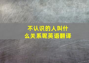 不认识的人叫什么关系呢英语翻译