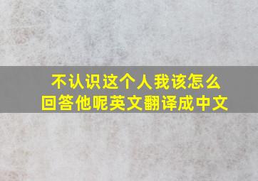 不认识这个人我该怎么回答他呢英文翻译成中文