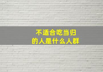 不适合吃当归的人是什么人群